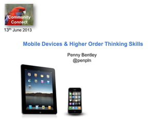 Community
Connect
13th June 2013
Mobile Devices & Higher Order Thinking Skills
Penny Bentley
@penpln
 