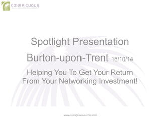 Spotlight Presentation 
! 
Burton-upon-Trent 16/10/14 
! 
Helping You To Get Your Return 
From Your Networking Investment! 
www.conspicuous-cbm.com 
 