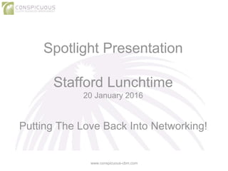 Spotlight Presentation
Stafford Lunchtime
20 January 2016
Putting The Love Back Into Networking!
www.conspicuous-cbm.com
 