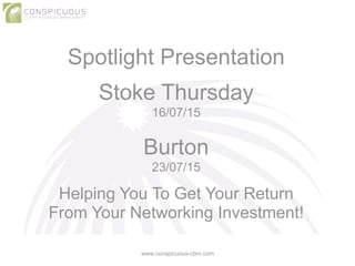 Spotlight Presentation
!
Stoke Thursday
16/07/15
!
Burton
23/07/15
!
Helping You To Get Your Return
From Your Networking Investment!
www.conspicuous-cbm.com
 