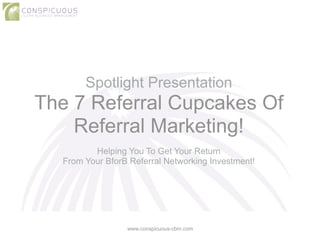 Spotlight Presentation
The 7 Referral Cupcakes Of
Referral Marketing!
!
Helping You To Get Your Return
From Your BforB Referral Networking Investment!
www.conspicuous-cbm.com
 