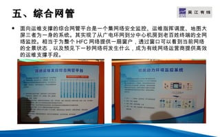 五、综合网管                             LOGO

   面向运维支撑的综合网管平台是一个集网络安全监控、运维指挥调度、地图大
    屏三者为一身的系统。其实现了从广电环网到分中心机房到老百姓终端的全网
    络监控。相当于为整个 HFC 网络提供一扇窗户，透过窗口可以看到当前网络
    的全景状态，以及预见下一秒网络将发生什么，成为有线网络运营商提供高效
    的运维支撑手段。
 