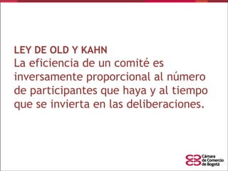 LEY DE OLD Y KAHN

La eficiencia de un comité es
inversamente proporcional al número
de participantes que haya y al tiempo
que se invierta en las deliberaciones.

 