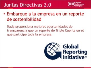 Juntas Directivas 2.0
• Embarque a la empresa en un reporte
de sostenibilidad
Nada proporciona mejores oportunidades de
transparencia que un reporte de Triple Cuenta en el
que participe toda la empresa.

 