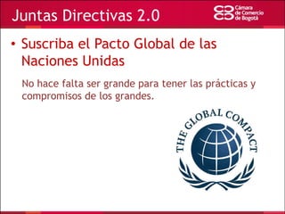 Juntas Directivas 2.0
• Suscriba el Pacto Global de las
Naciones Unidas
No hace falta ser grande para tener las prácticas y
compromisos de los grandes.

 