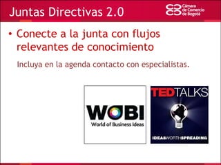 Juntas Directivas 2.0
• Conecte a la junta con flujos
relevantes de conocimiento
Incluya en la agenda contacto con especialistas.

 