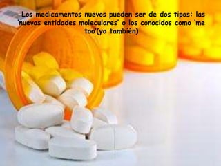 -Los medicamentos nuevos pueden ser de dos tipos: las
‘nuevas entidades moleculares’ o los conocidos como ‘me
too’(yo también)
 