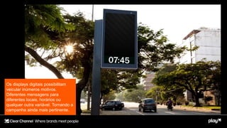 Os displays digitais possibilitam
veicular inúmeros motivos.
Diferentes mensagens para
diferentes locais, horários ou
qualquer outra variável. Tornando a
campanha ainda mais pertinente.
 