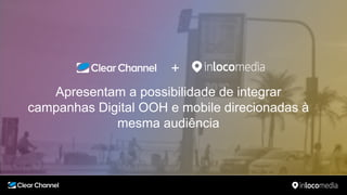 Apresentam a possibilidade de integrar
campanhas Digital OOH e mobile direcionadas à
mesma audiência
+
 