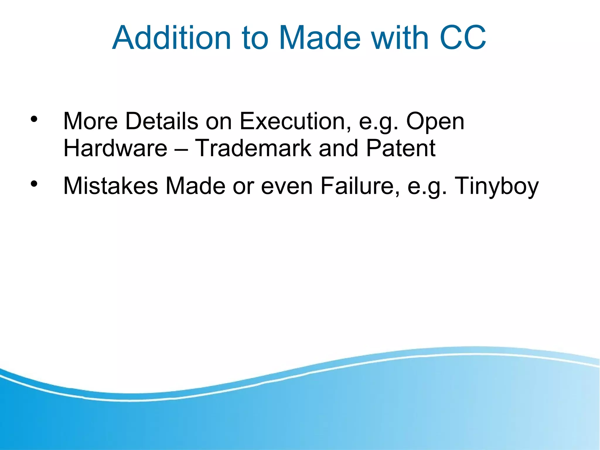 Addition to Made with CC

More Details on Execution, e.g. Open
Hardware – Trademark and Patent

Mistakes Made or even Failure, e.g. Tinyboy
 