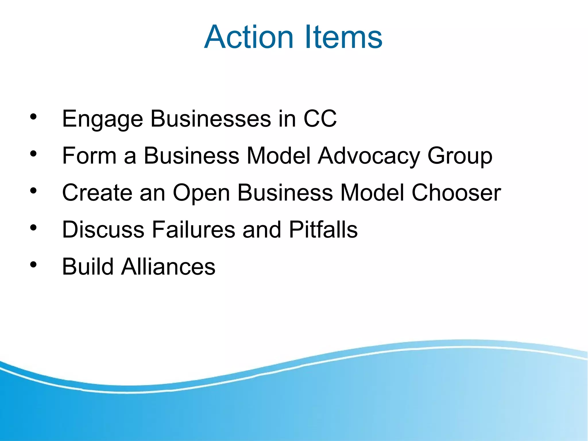 Action Items

Engage Businesses in CC

Form a Business Model Advocacy Group

Create an Open Business Model Chooser

Discuss Failures and Pitfalls

Build Alliances
 