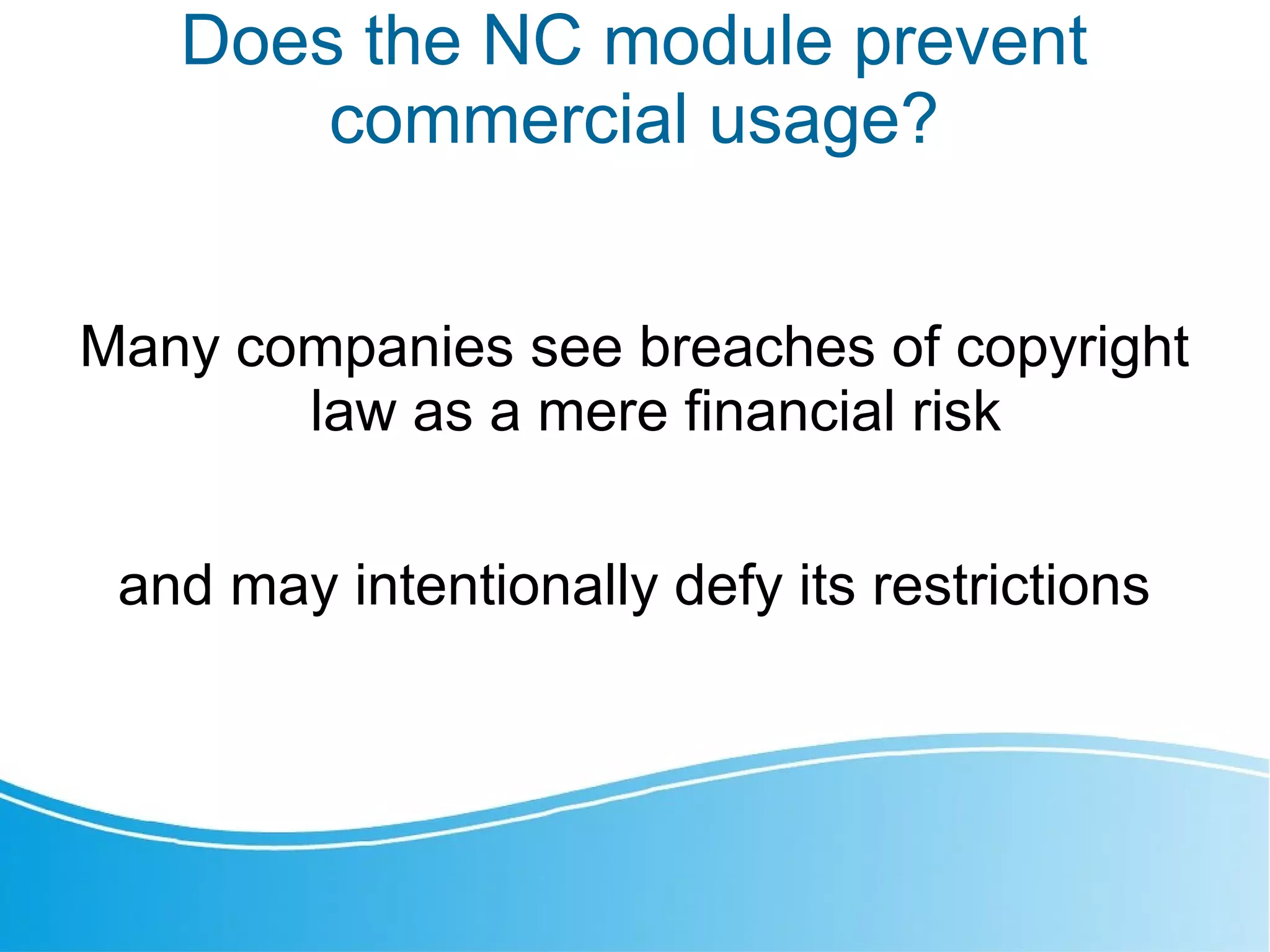 Does the NC module prevent
commercial usage?
Many companies see breaches of copyright
law as a mere financial risk
and may intentionally defy its restrictions
 