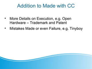 Addition to Made with CC

More Details on Execution, e.g. Open
Hardware – Trademark and Patent

Mistakes Made or even Failure, e.g. Tinyboy
 