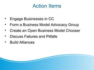Action Items

Engage Businesses in CC

Form a Business Model Advocacy Group

Create an Open Business Model Chooser

Discuss Failures and Pitfalls

Build Alliances
 