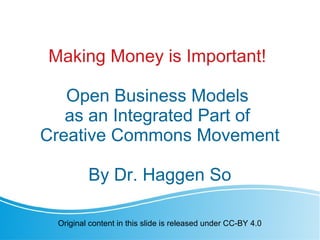 Making Money is Important!
Open Business Models
as an Integrated Part of
Creative Commons Movement
By Dr. Haggen So
Original content in this slide is released under CC-BY 4.0
 