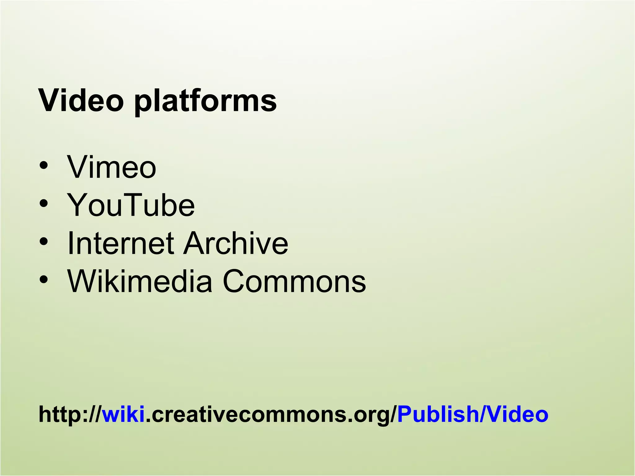 Video platforms

•   Vimeo
•   YouTube
•   Internet Archive
•   Wikimedia Commons



http://wiki.creativecommons.org/Publish/Video
 