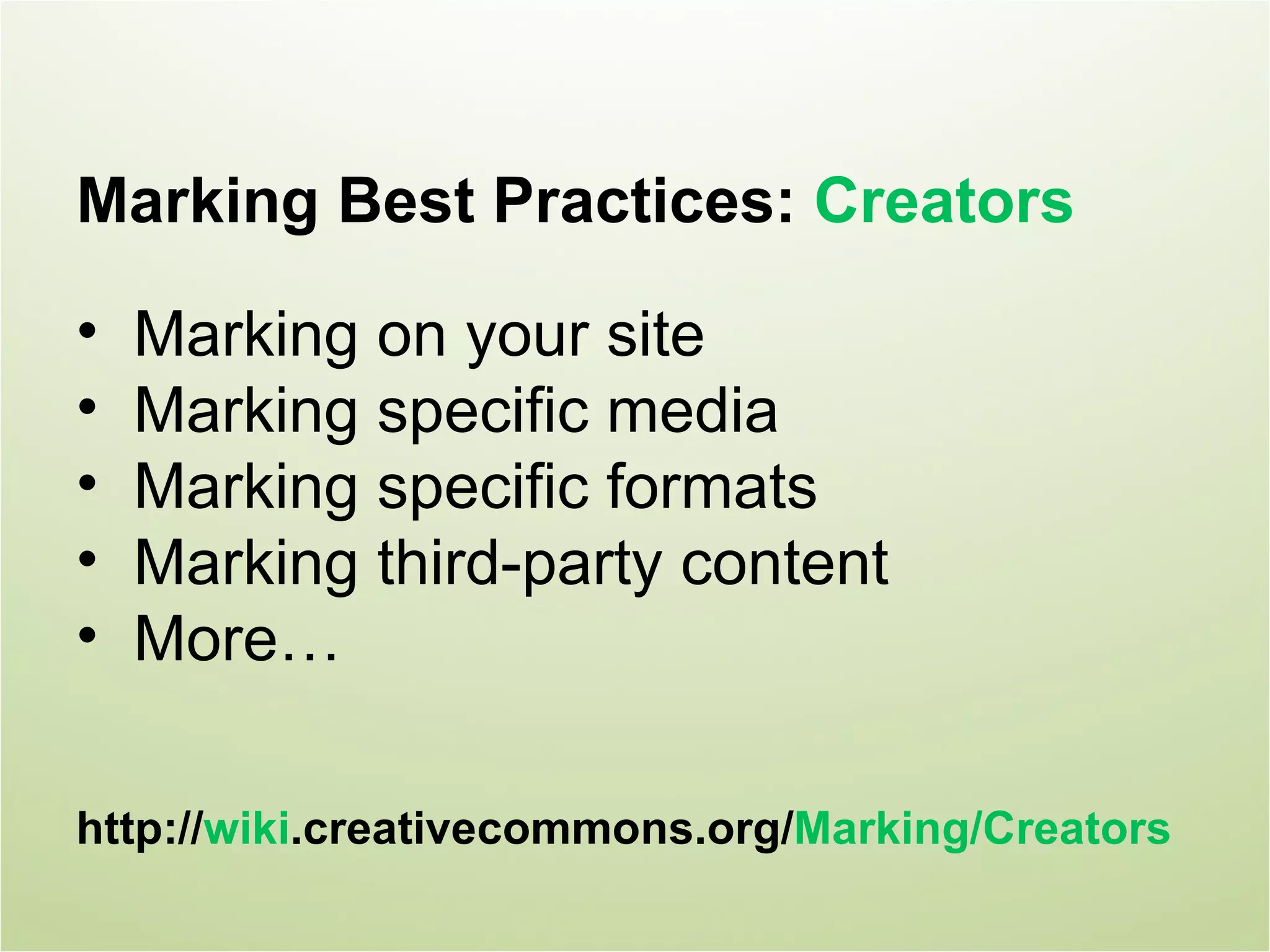 Marking Best Practices: Creators

•   Marking on your site
•   Marking specific media
•   Marking specific formats
•   Marking third-party content
•   More…

http://wiki.creativecommons.org/Marking/Creators
 