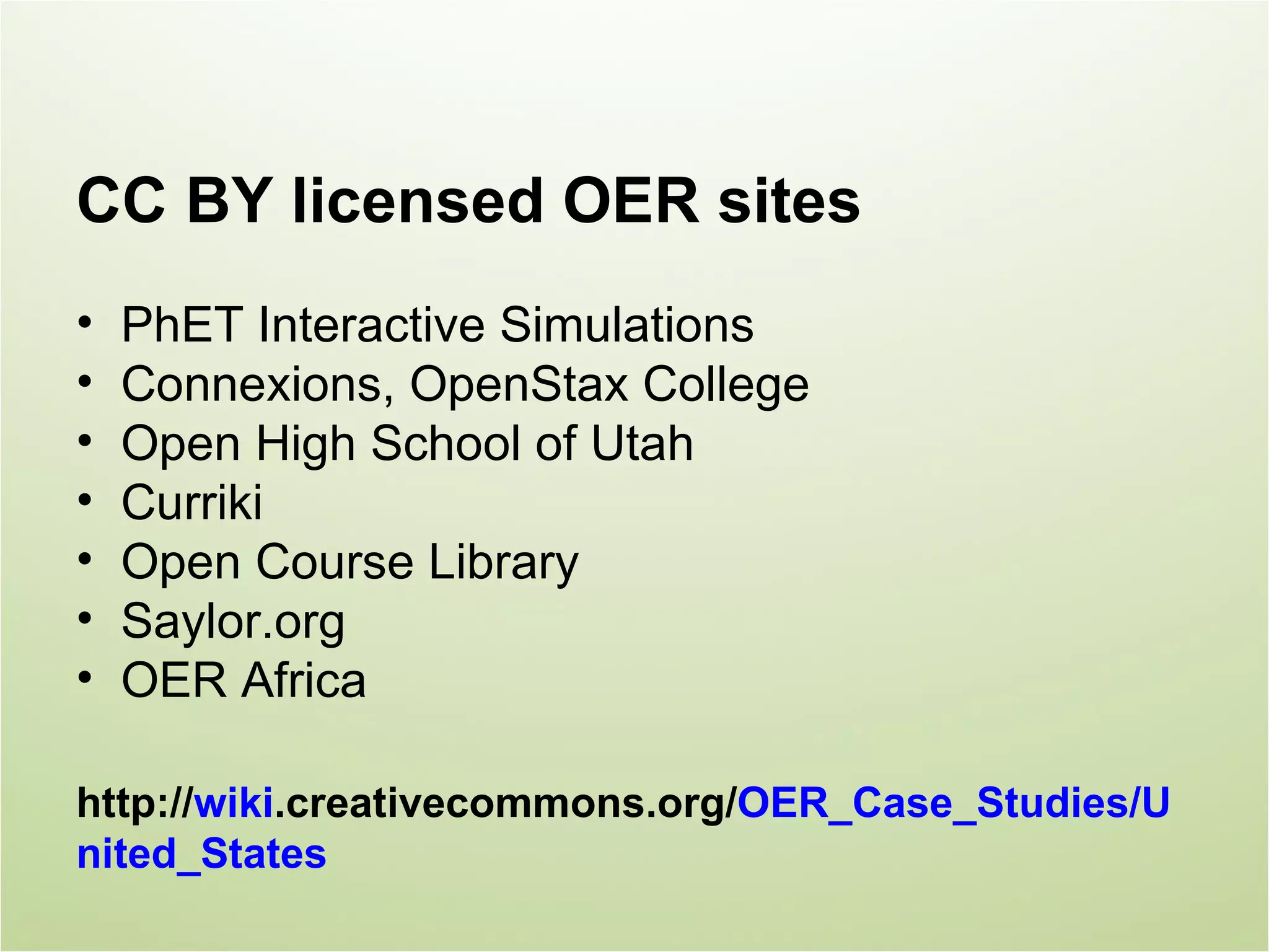 CC BY licensed OER sites
•   PhET Interactive Simulations
•   Connexions, OpenStax College
•   Open High School of Utah
•   Curriki
•   Open Course Library
•   Saylor.org
•   OER Africa

http://wiki.creativecommons.org/OER_Case_Studies/U
nited_States
 