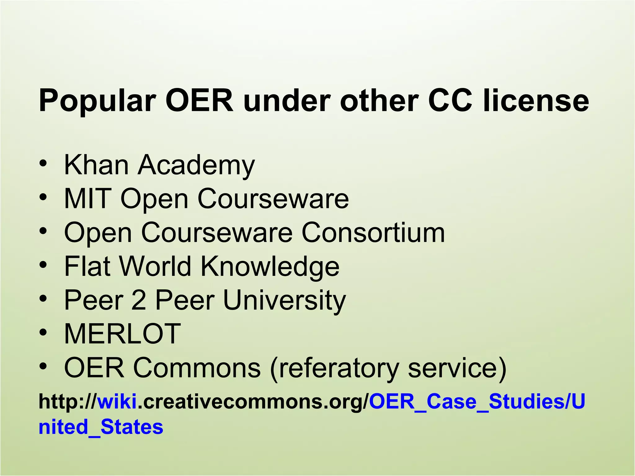 Popular OER under other CC license
•   Khan Academy
•   MIT Open Courseware
•   Open Courseware Consortium
•   Flat World Knowledge
•   Peer 2 Peer University
•   MERLOT
•   OER Commons (referatory service)
http://wiki.creativecommons.org/OER_Case_Studies/U
nited_States
 