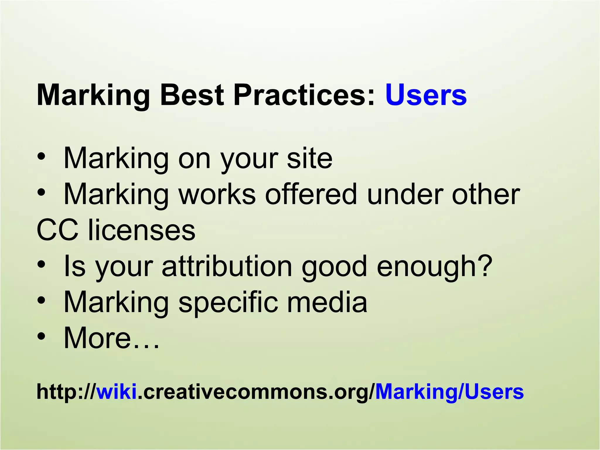 Marking Best Practices: Users

• Marking on your site
• Marking works offered under other
CC licenses
• Is your attribution good enough?
• Marking specific media
• More…
http://wiki.creativecommons.org/Marking/Users
 
