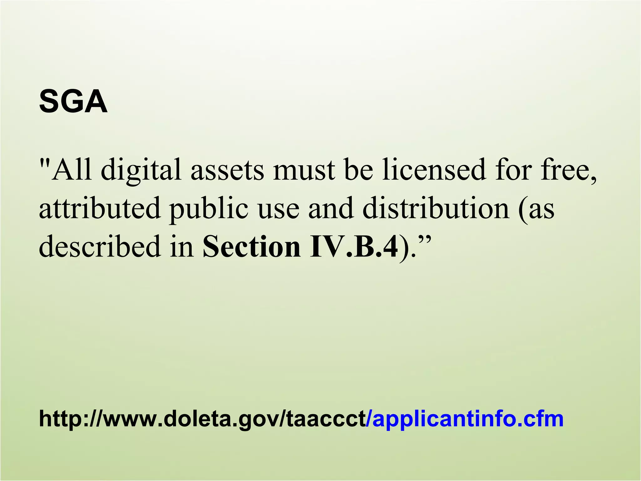 SGA

"All digital assets must be licensed for free,
attributed public use and distribution (as
described in Section IV.B.4).”




http://www.doleta.gov/taaccct/applicantinfo.cfm
 