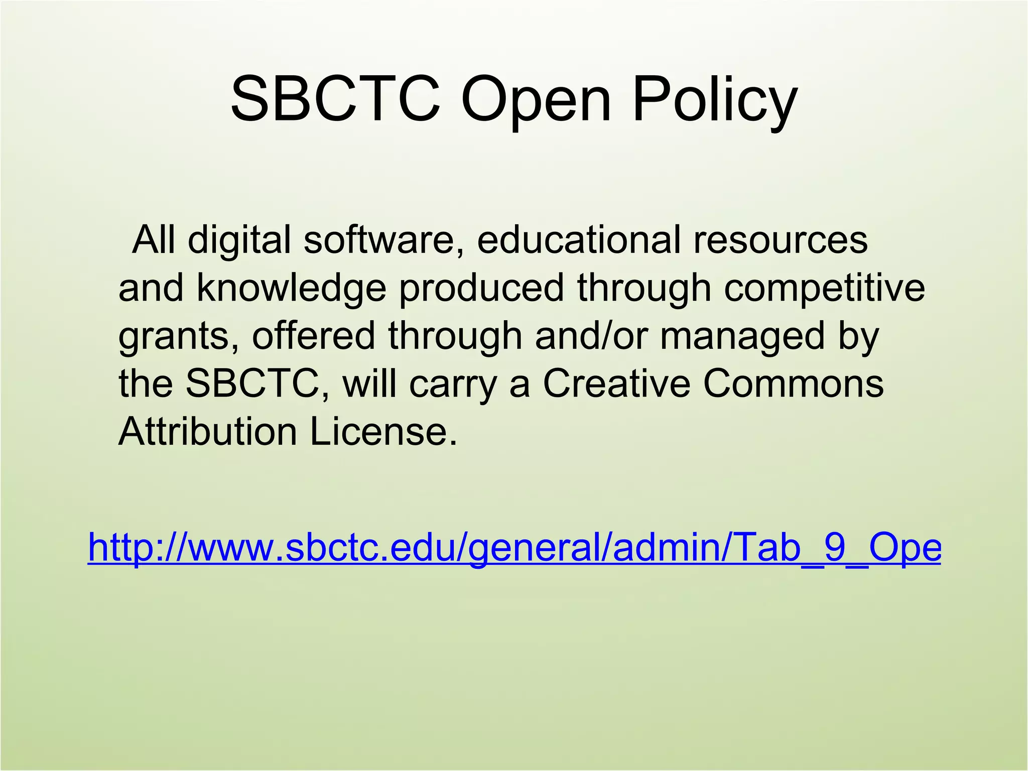 SBCTC Open Policy

  All digital software, educational resources
 and knowledge produced through competitive
 grants, offered through and/or managed by
 the SBCTC, will carry a Creative Commons
 Attribution License.

http://www.sbctc.edu/general/admin/Tab_9_Open_Lic
 