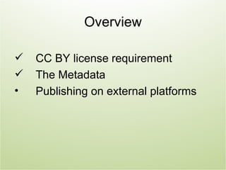 Overview

   CC BY license requirement
   The Metadata
•   Publishing on external platforms
 