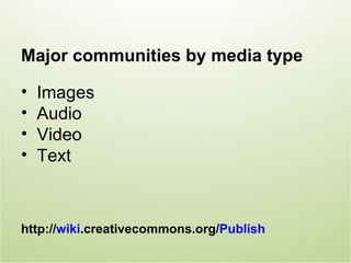 Major communities by media type

•   Images
•   Audio
•   Video
•   Text



http://wiki.creativecommons.org/Publish
 