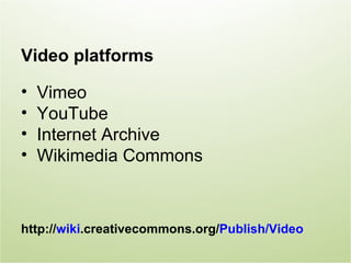 Video platforms

•   Vimeo
•   YouTube
•   Internet Archive
•   Wikimedia Commons



http://wiki.creativecommons.org/Publish/Video
 