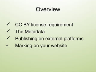 Overview

   CC BY license requirement
   The Metadata
   Publishing on external platforms
•   Marking on your website
 