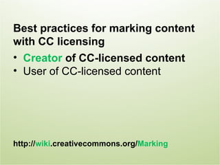Best practices for marking content
with CC licensing
• Creator of CC-licensed content
• User of CC-licensed content




http://wiki.creativecommons.org/Marking
 