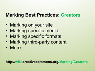 Marking Best Practices: Creators

•   Marking on your site
•   Marking specific media
•   Marking specific formats
•   Marking third-party content
•   More…

http://wiki.creativecommons.org/Marking/Creators
 