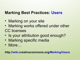 Marking Best Practices: Users

• Marking on your site
• Marking works offered under other
CC licenses
• Is your attribution good enough?
• Marking specific media
• More…
http://wiki.creativecommons.org/Marking/Users
 