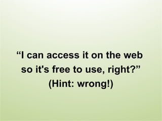 “I can access it on the web
 so it's free to use, right?”
        (Hint: wrong!)
 
