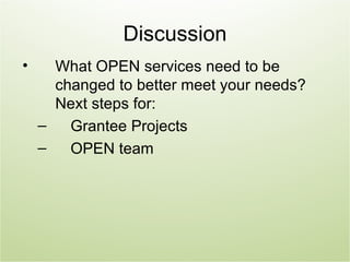 Discussion
•     What OPEN services need to be
      changed to better meet your needs?
      Next steps for:
    –   Grantee Projects
    –   OPEN team
 