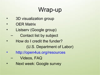 Wrap-up
•   3D visualization group
•   OER Matrix
•   Listserv (Google group)
  –    Contact list by subject
•   How do I credit the funder?
           (U.S. Department of Labor)
•   http://open4us.org/resources
  –    Videos, FAQ
•   Next week: Google survey
 