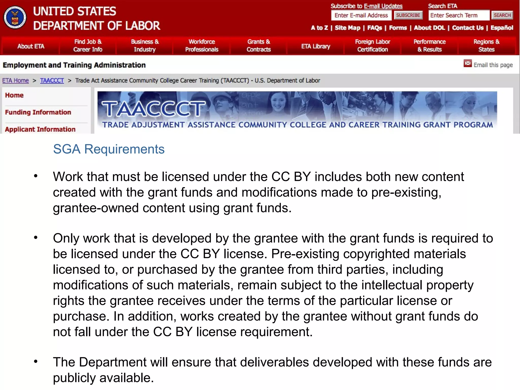 SGA Requirements
•

Work that must be licensed under the CC BY includes both new content
created with the grant funds and modifications made to pre-existing,
grantee-owned content using grant funds.

•

Only work that is developed by the grantee with the grant funds is required to
be licensed under the CC BY license. Pre-existing copyrighted materials
licensed to, or purchased by the grantee from third parties, including
modifications of such materials, remain subject to the intellectual property
rights the grantee receives under the terms of the particular license or
purchase. In addition, works created by the grantee without grant funds do
not fall under the CC BY license requirement.

•

The Department will ensure that deliverables developed with these funds are
publicly available.

 
