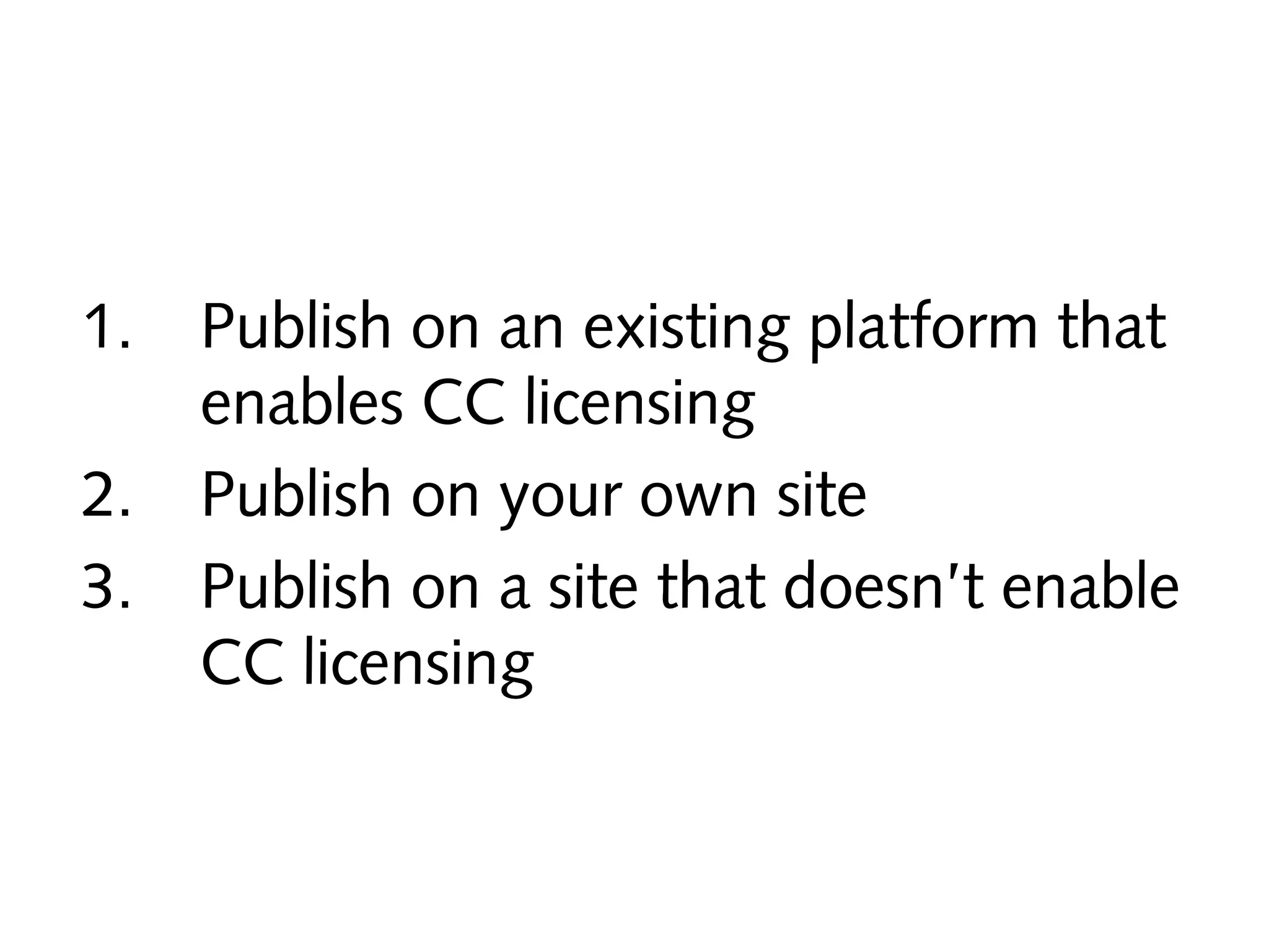 1.
2.
3.

Publish on an existing platform that
enables CC licensing
Publish on your own site
Publish on a site that doesn’t enable
CC licensing

 