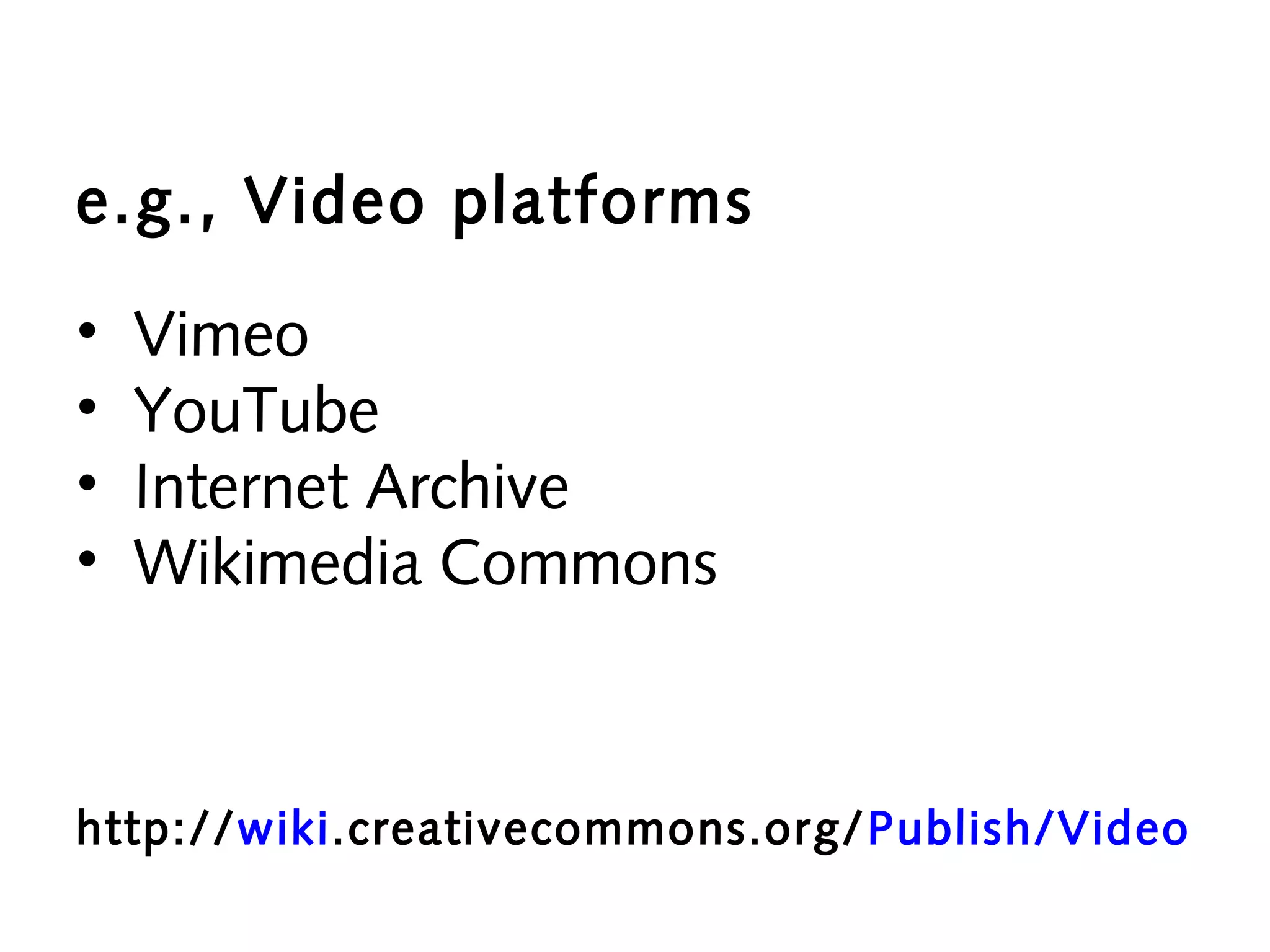 e.g., Video platforms
•
•
•
•

Vimeo
YouTube
Internet Archive
Wikimedia Commons

http://wiki.creativecommons.org/ Publish/Video

 