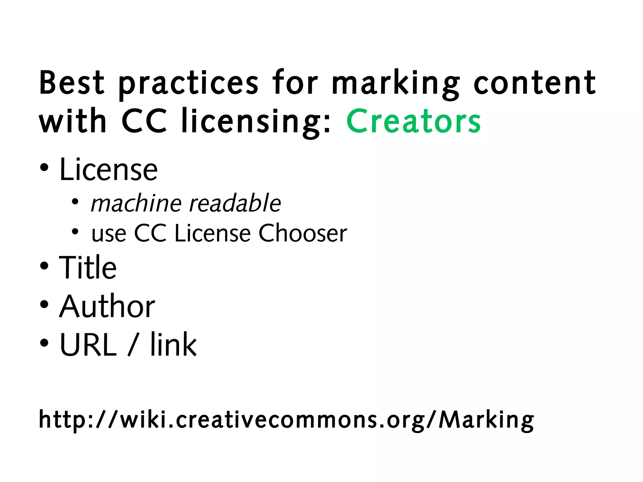 Best practices for marking content
with CC licensing: Creators
• License
• machine readable
• use CC License Chooser

• Title
• Author
• URL / link

http://wiki.creativecommons.org/Marking

 