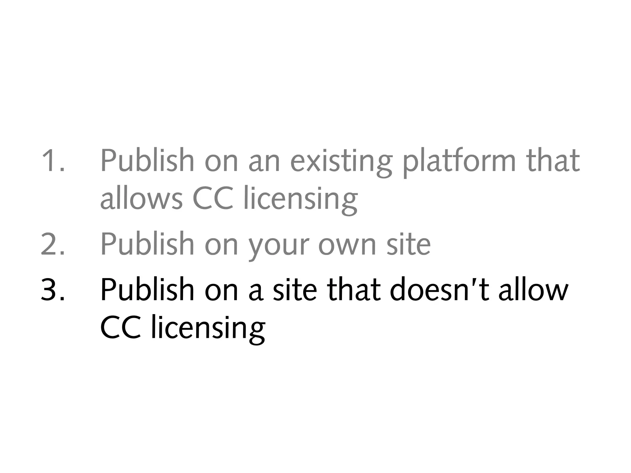 1.
2.
3.

Publish on an existing platform that
allows CC licensing
Publish on your own site
Publish on a site that doesn’t allow
CC licensing

 