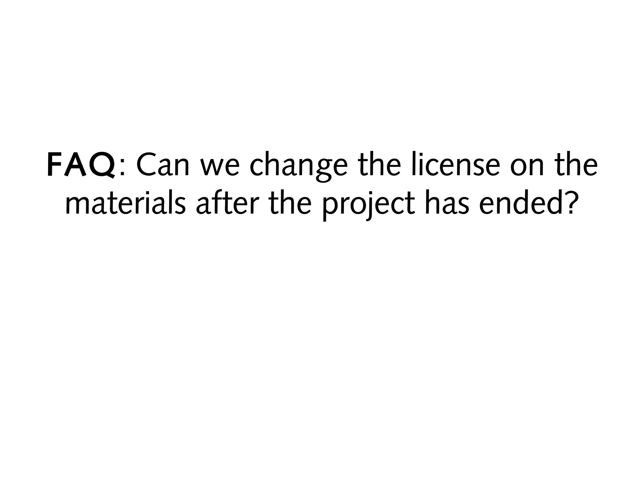 FAQ: Can we change the license on the
materials after the project has ended?

 