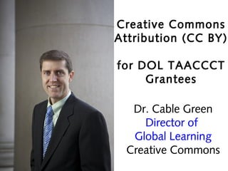 Creative Commons
Attribution (CC BY)
for DOL TAACCCT
Grantees
Dr. Cable Green
Director of
Global Learning
Creative Commons

 