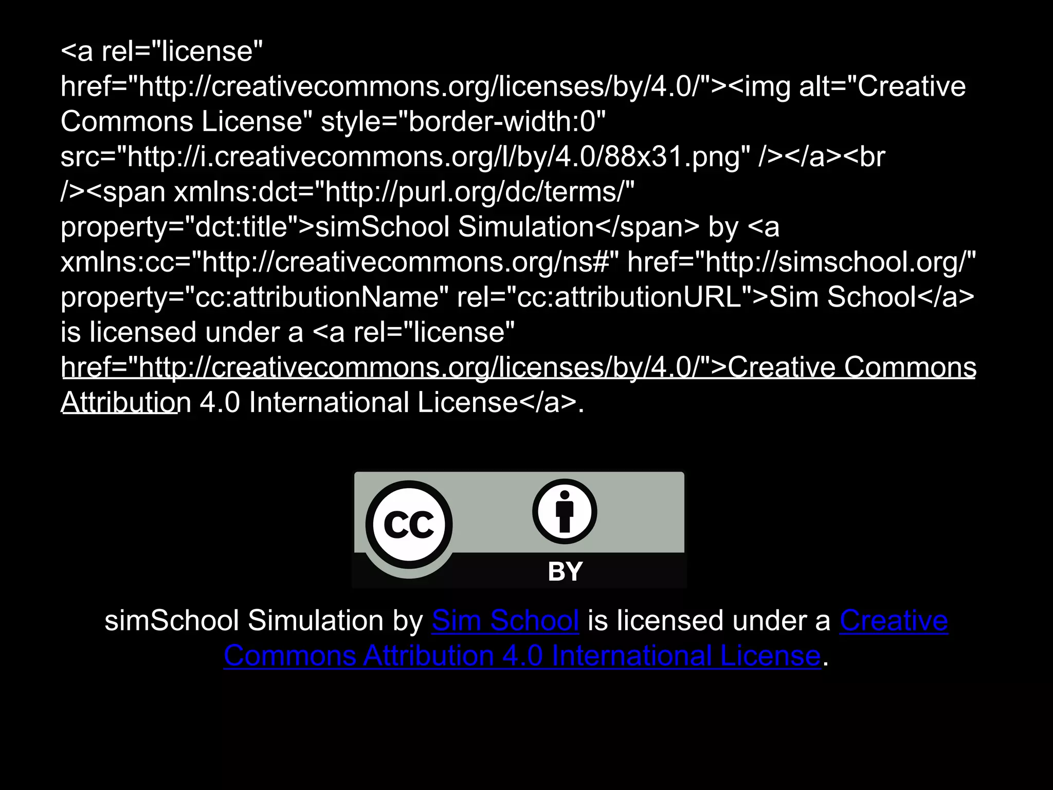 <a rel="license"
href="http://creativecommons.org/licenses/by/4.0/"><img alt="Creative
Commons License" style="border-width:0"
src="http://i.creativecommons.org/l/by/4.0/88x31.png" /></a><br
/><span xmlns:dct="http://purl.org/dc/terms/"
property="dct:title">simSchool Simulation</span> by <a
xmlns:cc="http://creativecommons.org/ns#" href="http://simschool.org/"
property="cc:attributionName" rel="cc:attributionURL">Sim School</a>
is licensed under a <a rel="license"
href="http://creativecommons.org/licenses/by/4.0/">Creative Commons
Attribution 4.0 International License</a>.
simSchool Simulation by Sim School is licensed under a Creative
Commons Attribution 4.0 International License.
________________________________________________________
_______
 