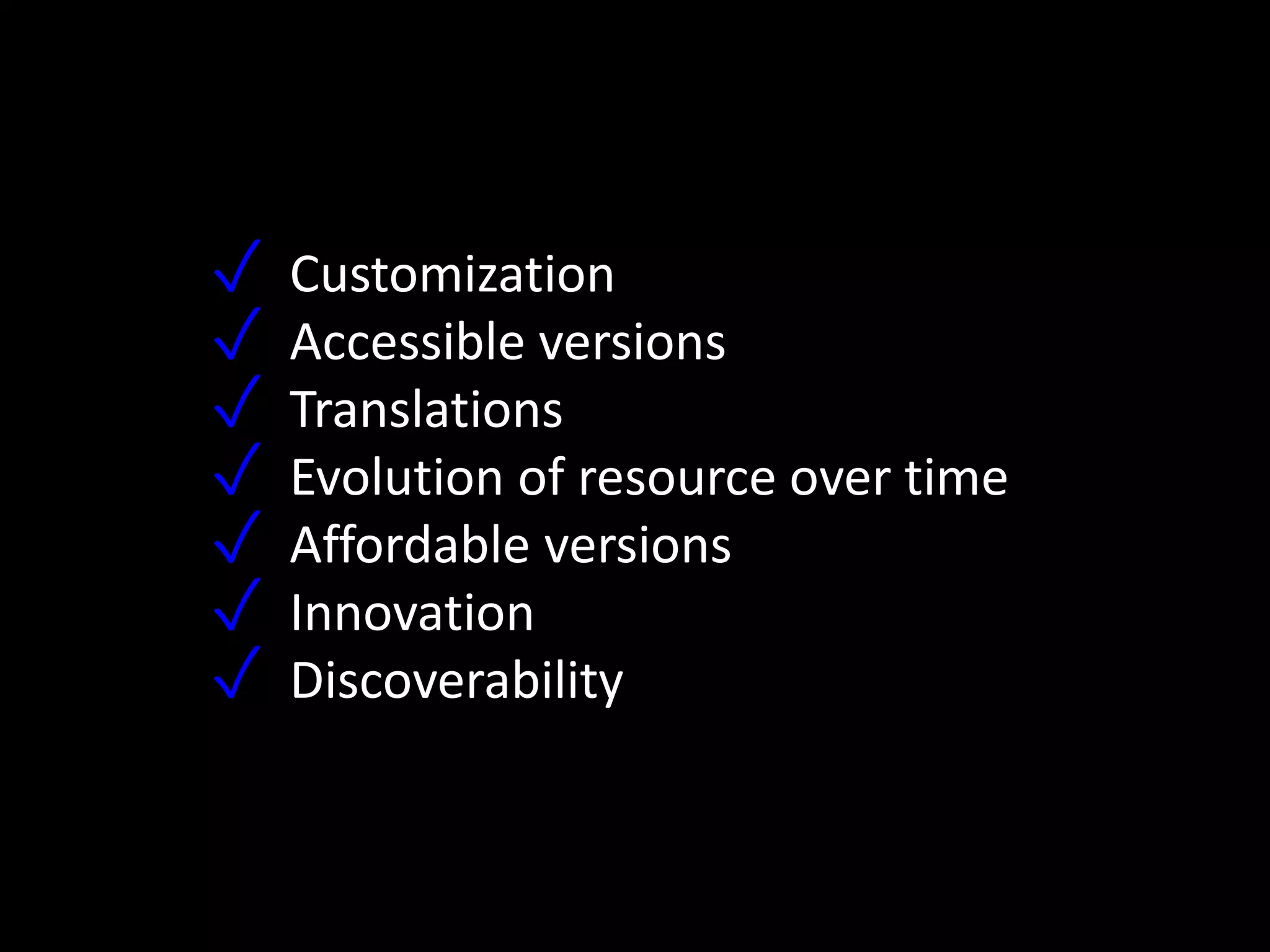 ✓ Customization
✓ Accessible versions
✓ Translations
✓ Evolution of resource over time
✓ Affordable versions
✓ Innovation
✓ Discoverability
 