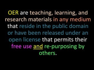 OER are teaching, learning, and
research materials in any medium
that reside in the public domain
or have been released under an
open license that permits their
free use and re-purposing by
others.
 