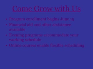 Come Grow with Us Program enrollment begins June 15 Financial aid and other assistance available Evening programs accommodate your working schedule Online courses enable flexible scheduling 