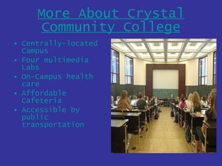 More About Crystal Community College Centrally-located Campus Four multimedia Labs On-Campus health care Affordable Cafeteria Accessible by public transportation 