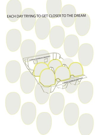 EACH DAY TRYING TO GET CLOSER TO THE DREAM




                                             Y
                                CR   EATIVIT
                        URSE IN
            A CR ASH CO




                                                                                  ITY
                                                                        R   EATIV
                                                                 E IN C
                                                       SH   COURS
                                                 A CR A
 