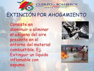 EXTINCIÓN POR AHOGAMIENTO
• Consiste en
disminuir o eliminar
el oxígeno del aire
presente en el
entorno del material
combustible. Ej.
Extinguir un líquido
inflamable con
espuma.
 